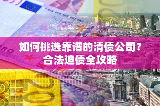 北京如何挑选靠谱的清债公司?合法追债全攻略 北京如何挑选靠谱的清债公司?合法追债全攻略
