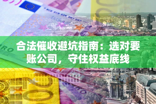 北京合法催收避坑指南：选对要账公司，守住权益底线