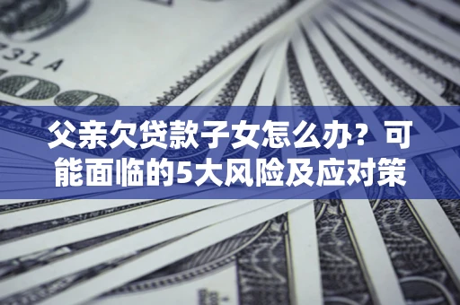 北京父亲欠贷款子女怎么办?可能面临的5大风险及应对策略 北京父亲欠贷款子女怎么办?可能面临的5大风险及应对策略