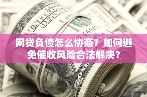 北京网贷负债怎么协商？如何避免催收风险合法解决？