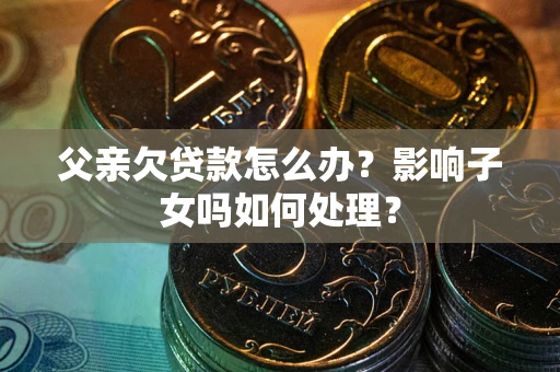 北京父亲欠贷款怎么办？影响子女吗如何处理？