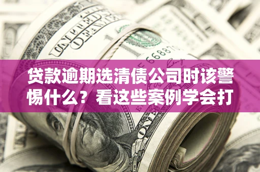 北京贷款逾期选清债公司时该警惕什么？看这些案例学会打翻身仗