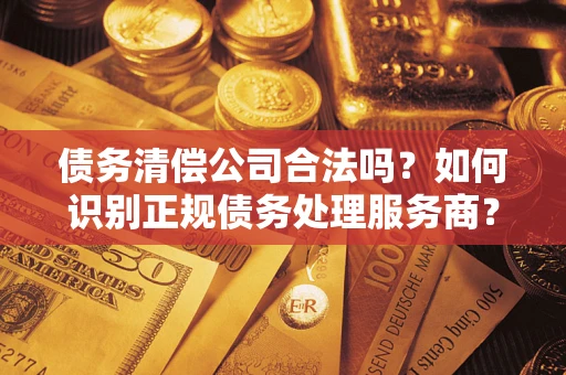 北京债务清偿公司合法吗？如何识别正规债务处理服务商？
