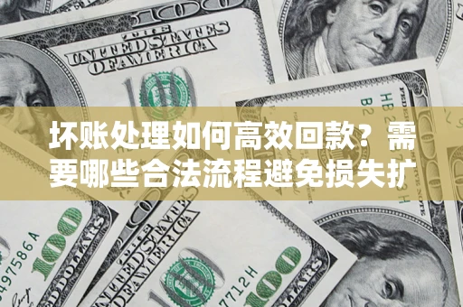 北京坏账处理如何高效回款？需要哪些合法流程避免损失扩大？