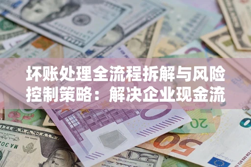 北京坏账处理全流程拆解与风险控制策略：解决企业现金流顽疾的实战指南