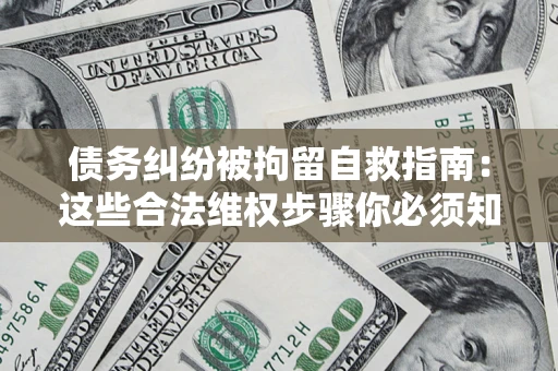 北京债务纠纷被拘留自救指南：这些合法维权步骤你必须知道！