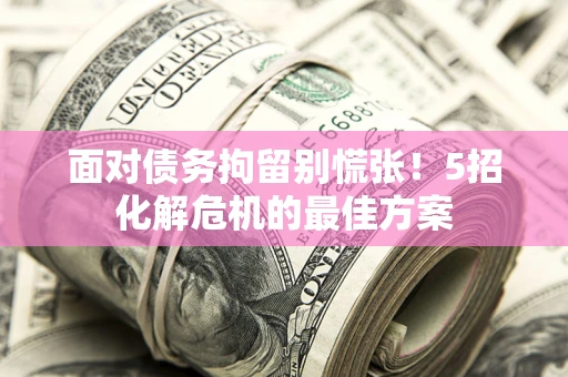 北京面对债务拘留别慌张！5招化解危机的最佳方案