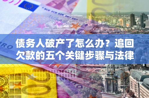 北京债务人破产了怎么办？追回欠款的五个关键步骤与法律策略