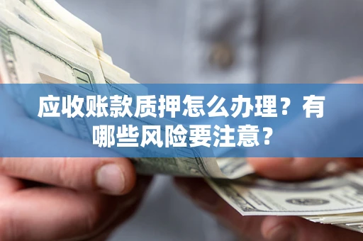 北京应收账款质押怎么办理？有哪些风险要注意？