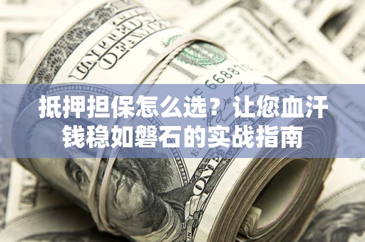 北京抵押担保怎么选？让您血汗钱稳如磐石的实战指南