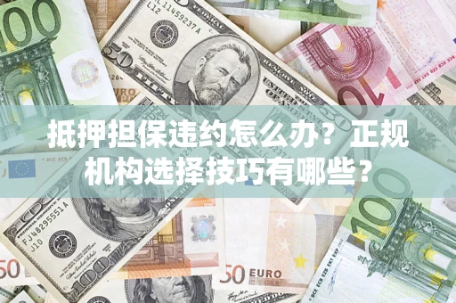 北京抵押担保违约怎么办？正规机构选择技巧有哪些？