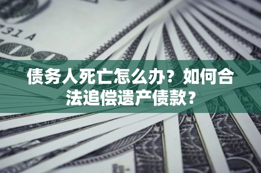 北京债务人死亡怎么办？如何合法追偿遗产债款？