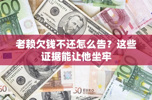 北京老赖欠钱不还怎么告？这些证据能让他坐牢