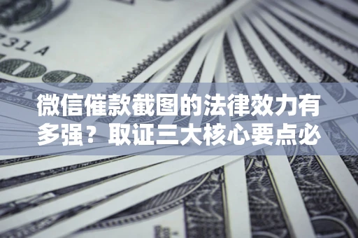 北京微信催款截图的法律效力有多强？取证三大核心要点必须知道！