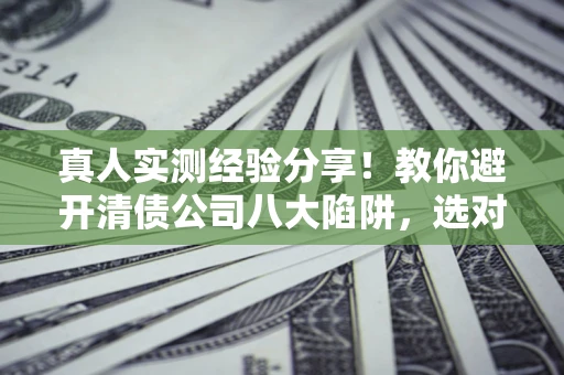 北京真人实测经验分享！教你避开清债公司八大陷阱，选对机构少走十年弯路