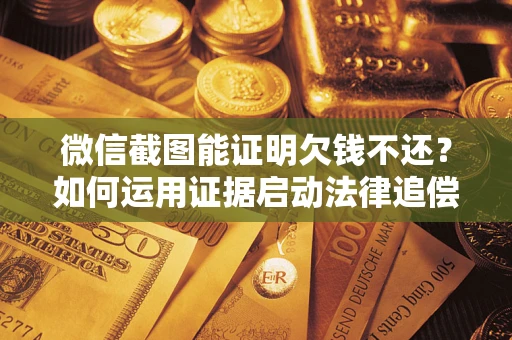 北京微信截图能证明欠钱不还？如何运用证据启动法律追偿程序？