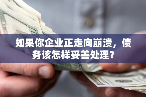 北京如果你企业正走向崩溃，债务该怎样妥善处理？