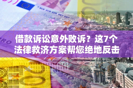 北京借款诉讼意外败诉？这7个法律救济方案帮您绝地反击！