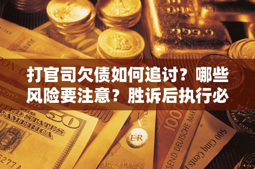 北京打官司欠债如何追讨？哪些风险要注意？胜诉后执行必看！
