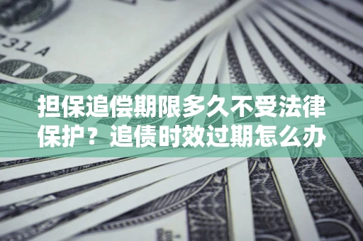 北京担保追偿期限多久不受法律保护？追债时效过期怎么办？