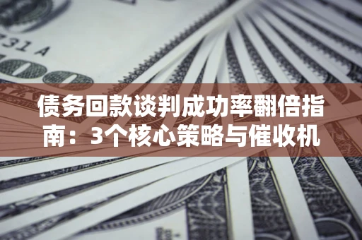 北京债务回款谈判成功率翻倍指南：3个核心策略与催收机构避坑法则