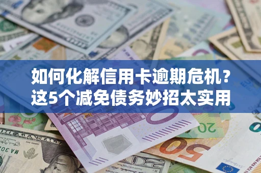 北京如何化解信用卡逾期危机？这5个减免债务妙招太实用