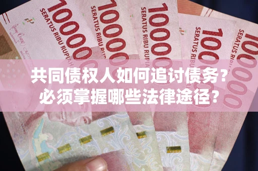 北京共同债权人如何追讨债务？必须掌握哪些法律途径？