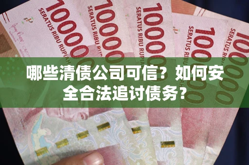 北京哪些清债公司可信？如何安全合法追讨债务？