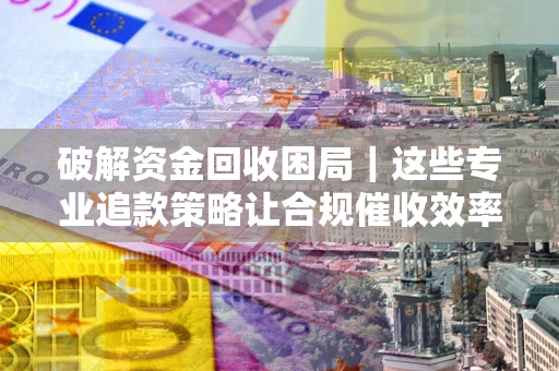 北京破解资金回收困局｜这些专业追款策略让合规催收效率翻倍