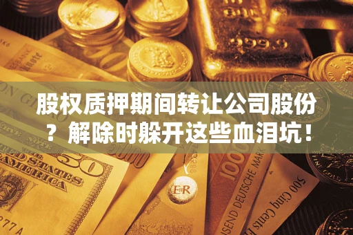 北京股权质押期间转让公司股份？解除时躲开这些血泪坑！