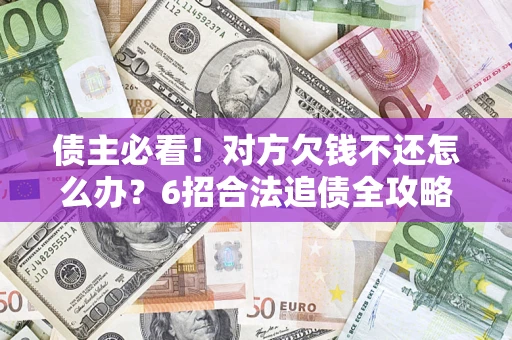 北京债主必看！对方欠钱不还怎么办？6招合法追债全攻略