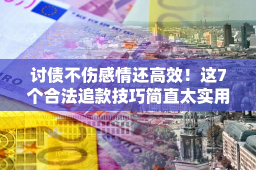 北京讨债不伤感情还高效！这7个合法追款技巧简直太实用