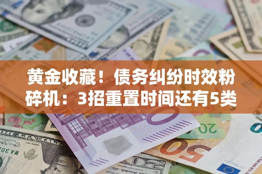 北京黄金收藏！债务纠纷时效粉碎机：3招重置时间还有5类不设年限的特殊债务