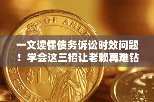 北京一文读懂债务诉讼时效问题！学会这三招让老赖再难钻空子