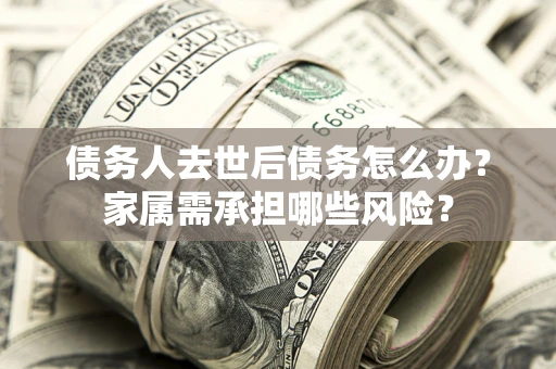北京债务人去世后债务怎么办？家属需承担哪些风险？