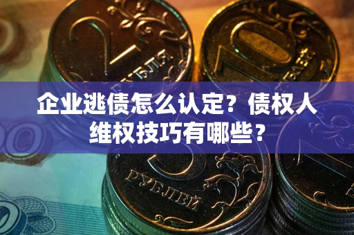 北京企业逃债怎么认定？债权人维权技巧有哪些？