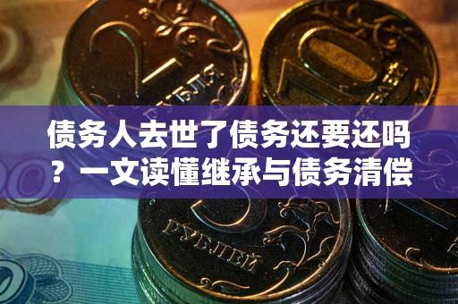 北京债务人去世了债务还要还吗？一文读懂继承与债务清偿