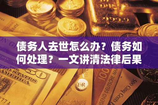 北京债务人去世怎么办？债务如何处理？一文讲清法律后果
