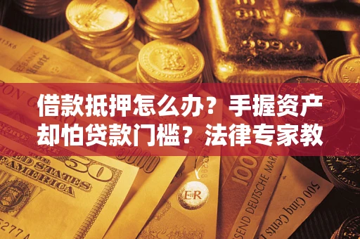 北京借款抵押怎么办？手握资产却怕贷款门槛？法律专家教你办抵押不踩坑