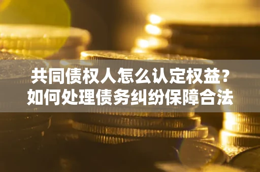 北京共同债权人怎么认定权益？如何处理债务纠纷保障合法权益？