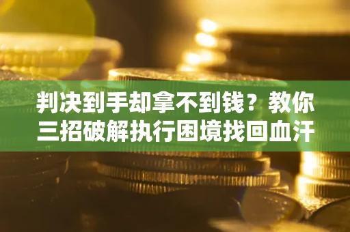 北京判决到手却拿不到钱？教你三招破解执行困境找回血汗钱