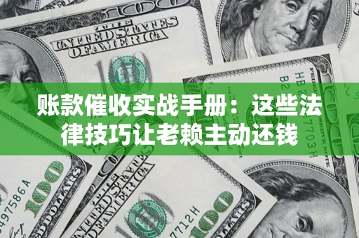 北京账款催收实战手册：这些法律技巧让老赖主动还钱