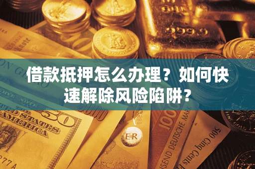 北京借款抵押怎么办理？如何快速解除风险陷阱？