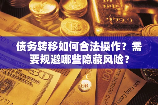 北京债务转移如何合法操作？需要规避哪些隐藏风险？
