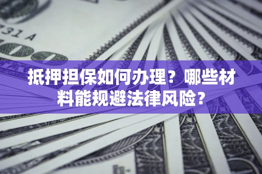北京抵押担保如何办理？哪些材料能规避法律风险？