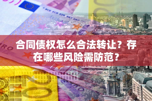 北京合同债权怎么合法转让？存在哪些风险需防范？