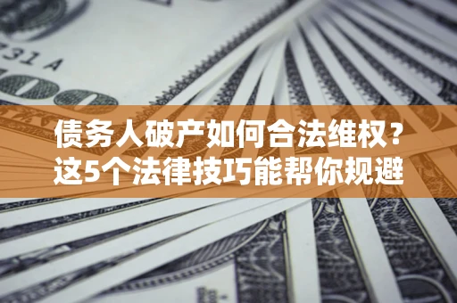 北京债务人破产如何合法维权？这5个法律技巧能帮你规避风险