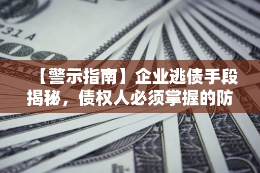 北京【警示指南】企业逃债手段揭秘，债权人必须掌握的防坑宝典