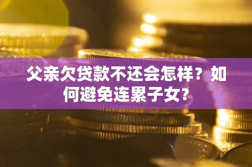 北京父亲欠贷款不还会怎样？如何避免连累子女？