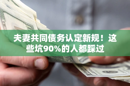 北京夫妻共同债务认定新规！这些坑90%的人都踩过